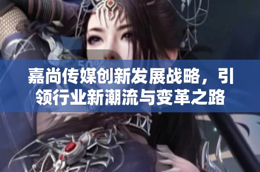 嘉尚传媒创新发展战略，引领行业新潮流与变革之路