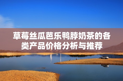 草莓丝瓜芭乐鸭脖奶茶的各类产品价格分析与推荐