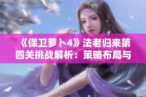《保卫萝卜4》法老归来第四关挑战解析：策略布局与智慧通关技巧分享