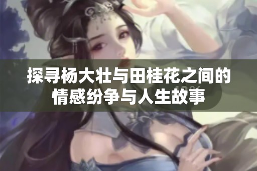 探寻杨大壮与田桂花之间的情感纷争与人生故事