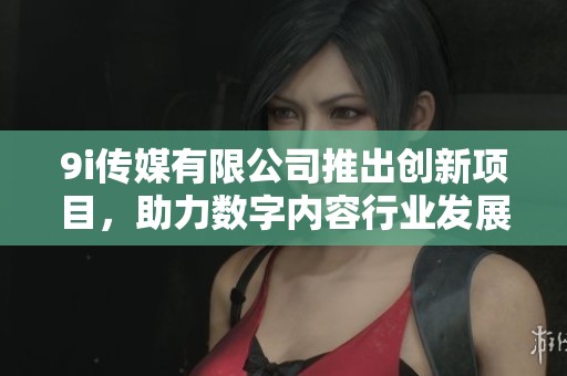 9i传媒有限公司推出创新项目，助力数字内容行业发展