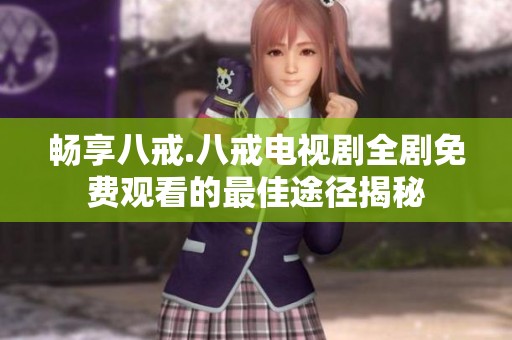 畅享八戒.八戒电视剧全剧免费观看的最佳途径揭秘