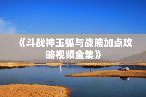 《斗战神玉狐与战熊加点攻略视频全集》