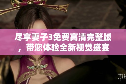 尽享妻子3免费高清完整版，带您体验全新视觉盛宴