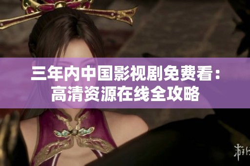 三年内中国影视剧免费看：高清资源在线全攻略