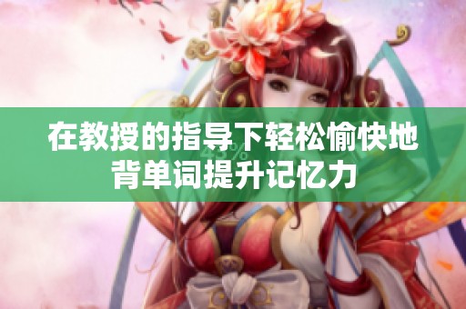 在教授的指导下轻松愉快地背单词提升记忆力