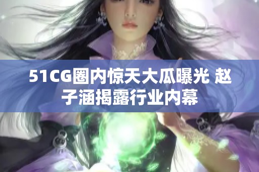 51CG圈内惊天大瓜曝光 赵子涵揭露行业内幕