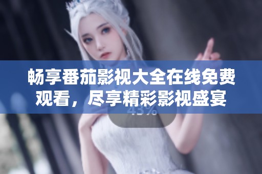 畅享番茄影视大全在线免费观看，尽享精彩影视盛宴