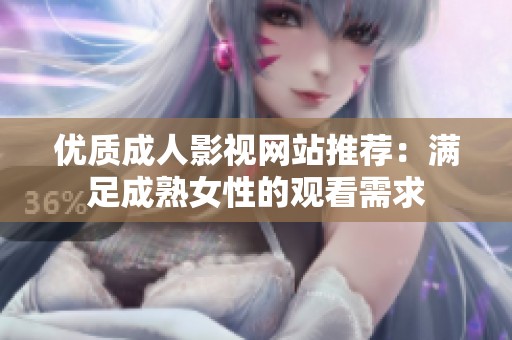 优质成人影视网站推荐：满足成熟女性的观看需求
