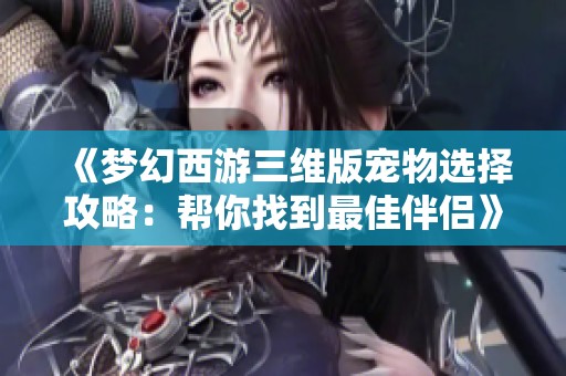 《梦幻西游三维版宠物选择攻略：帮你找到最佳伴侣》
