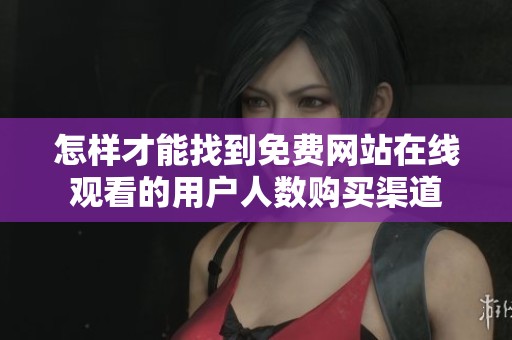 怎样才能找到免费网站在线观看的用户人数购买渠道