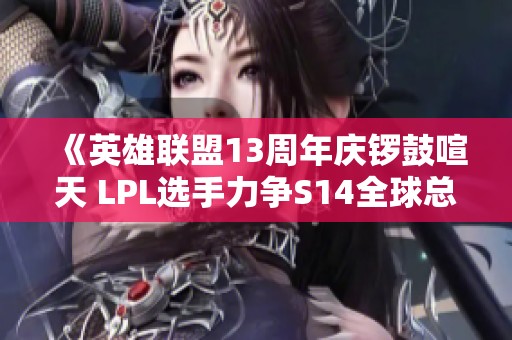 《英雄联盟13周年庆锣鼓喧天 LPL选手力争S14全球总决赛荣耀》