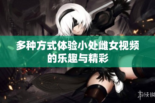 多种方式体验小处雌女视频的乐趣与精彩