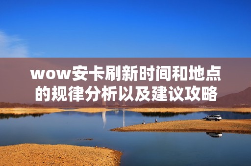 wow安卡刷新时间和地点的规律分析以及建议攻略