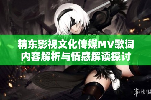 精东影视文化传媒MV歌词内容解析与情感解读探讨