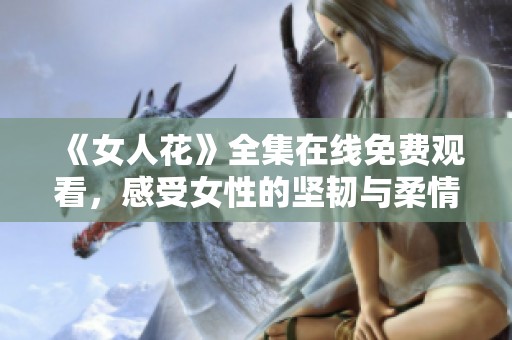 《女人花》全集在线免费观看，感受女性的坚韧与柔情