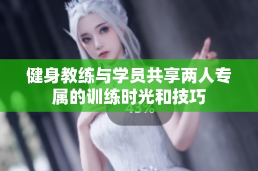 健身教练与学员共享两人专属的训练时光和技巧