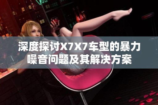深度探讨X7X7车型的暴力噪音问题及其解决方案
