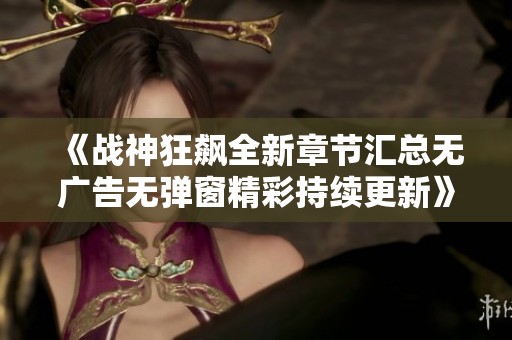 《战神狂飙全新章节汇总无广告无弹窗精彩持续更新》
