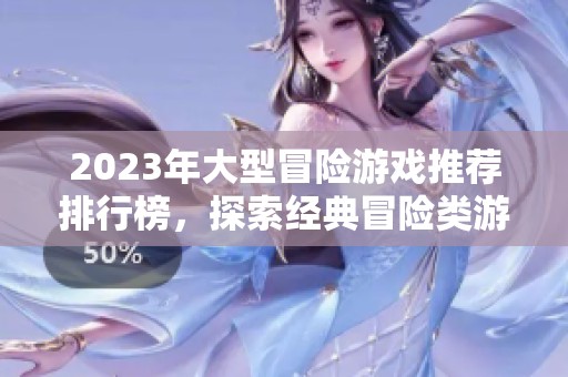 2023年大型冒险游戏推荐排行榜，探索经典冒险类游戏大全