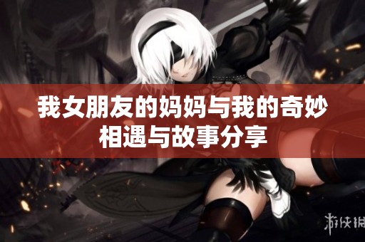 我女朋友的妈妈与我的奇妙相遇与故事分享