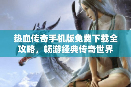 热血传奇手机版免费下载全攻略，畅游经典传奇世界