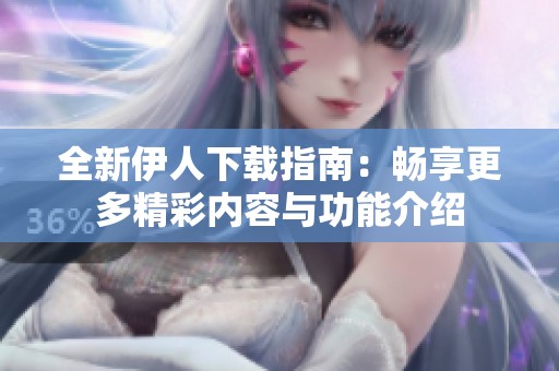全新伊人下载指南：畅享更多精彩内容与功能介绍