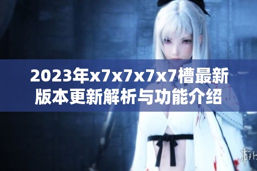 2023年x7x7x7x7槽最新版本更新解析与功能介绍