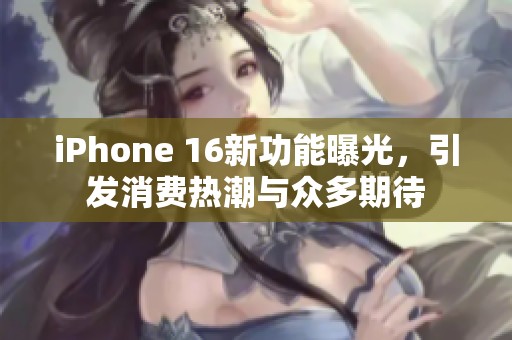 iPhone 16新功能曝光，引发消费热潮与众多期待
