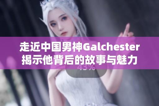 走近中国男神Galchester揭示他背后的故事与魅力