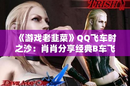 《游戏老韭菜》QQ飞车时之沙：肖肖分享经典B车飞驰计时全攻略！