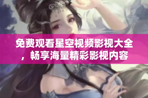免费观看星空视频影视大全，畅享海量精彩影视内容