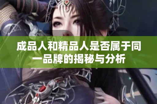 成品人和精品人是否属于同一品牌的揭秘与分析