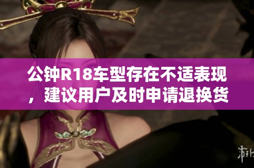 公钟R18车型存在不适表现，建议用户及时申请退换货