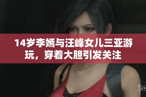 14岁李嫣与汪峰女儿三亚游玩，穿着大胆引发关注