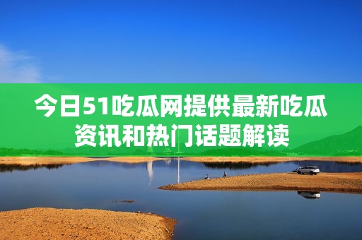 今日51吃瓜网提供最新吃瓜资讯和热门话题解读