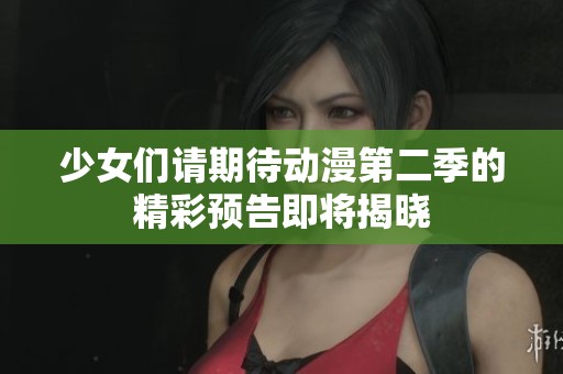 少女们请期待动漫第二季的精彩预告即将揭晓