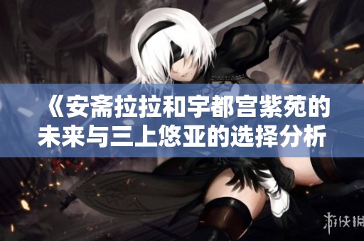 《安斋拉拉和宇都宫紫苑的未来与三上悠亚的选择分析》