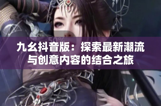 九幺抖音版：探索最新潮流与创意内容的结合之旅