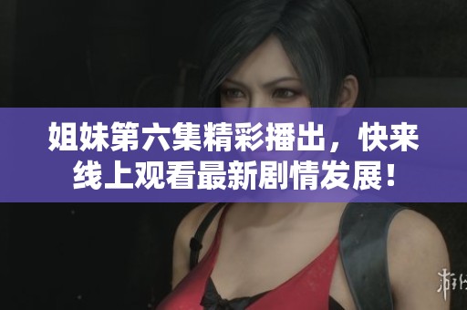 姐妹第六集精彩播出，快来线上观看最新剧情发展！