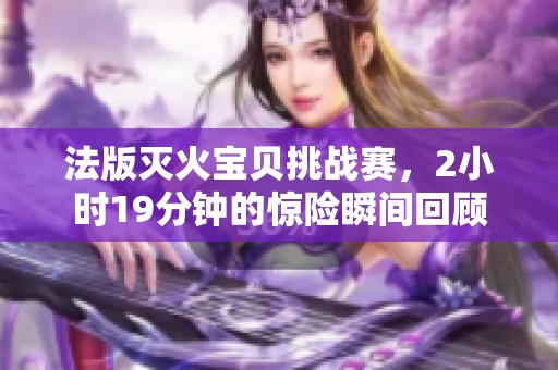 法版灭火宝贝挑战赛，2小时19分钟的惊险瞬间回顾