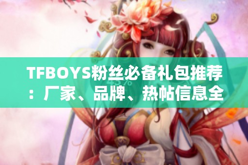 TFBOYS粉丝必备礼包推荐：厂家、品牌、热帖信息全方位解析