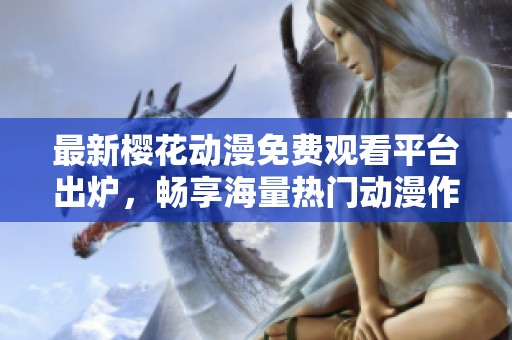 最新樱花动漫免费观看平台出炉，畅享海量热门动漫作品