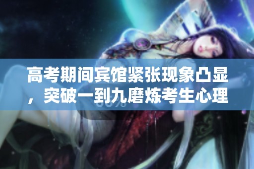 高考期间宾馆紧张现象凸显，突破一到九磨炼考生心理素质