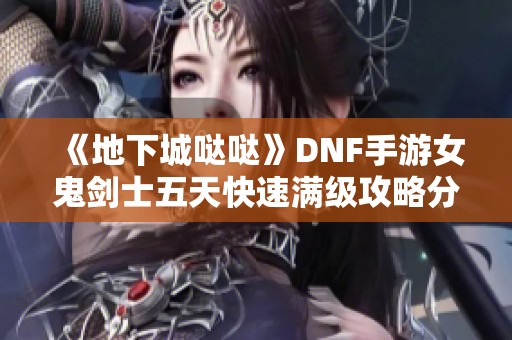 《地下城哒哒》DNF手游女鬼剑士五天快速满级攻略分享