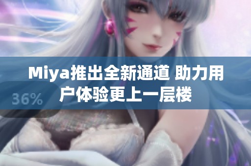 Miya推出全新通道 助力用户体验更上一层楼