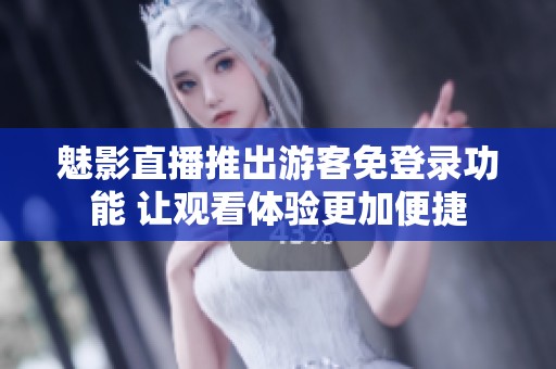 魅影直播推出游客免登录功能 让观看体验更加便捷