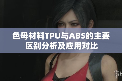 色母材料TPU与ABS的主要区别分析及应用对比