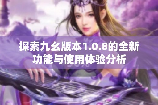 探索九幺版本1.0.8的全新功能与使用体验分析