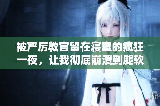 被严厉教官留在寝室的疯狂一夜，让我彻底崩溃到腿软